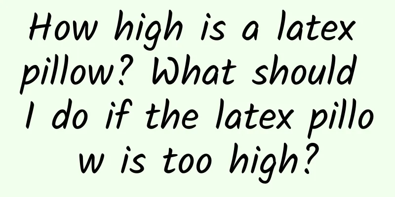 How high is a latex pillow? What should I do if the latex pillow is too high?