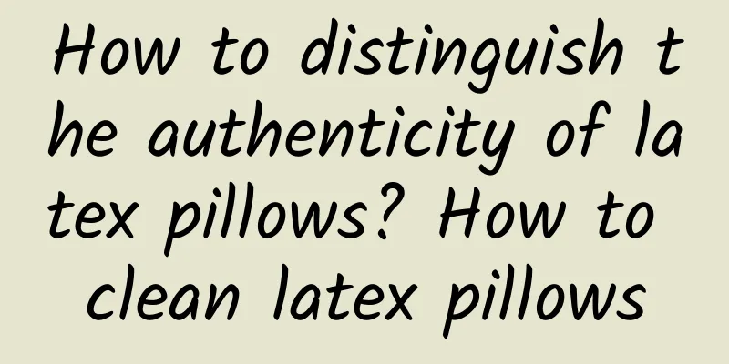 How to distinguish the authenticity of latex pillows? How to clean latex pillows