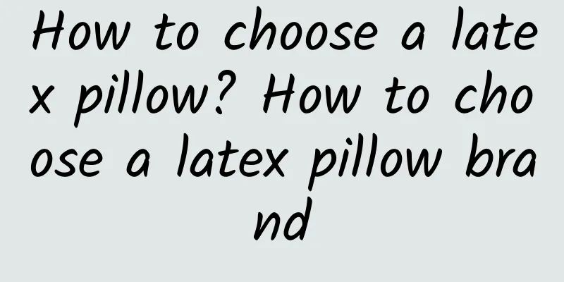 How to choose a latex pillow? How to choose a latex pillow brand