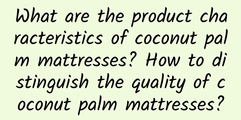 What are the product characteristics of coconut palm mattresses? How to distinguish the quality of coconut palm mattresses?