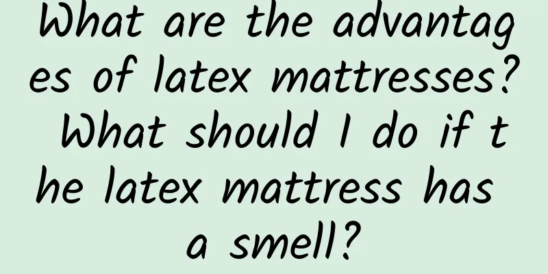 What are the advantages of latex mattresses? What should I do if the latex mattress has a smell?