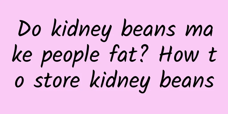 Do kidney beans make people fat? How to store kidney beans