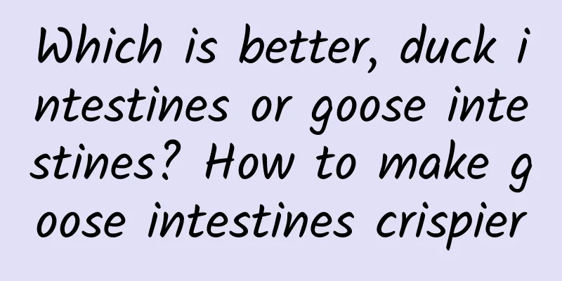 Which is better, duck intestines or goose intestines? How to make goose intestines crispier