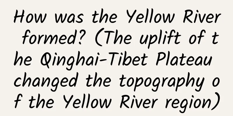 How was the Yellow River formed? (The uplift of the Qinghai-Tibet Plateau changed the topography of the Yellow River region)
