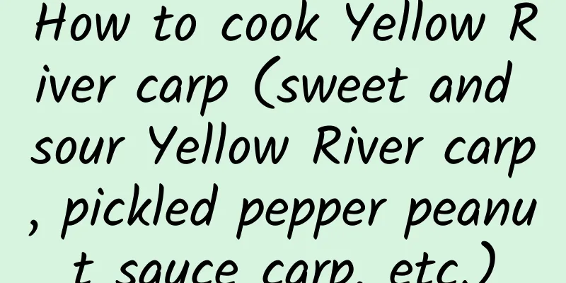 How to cook Yellow River carp (sweet and sour Yellow River carp, pickled pepper peanut sauce carp, etc.)