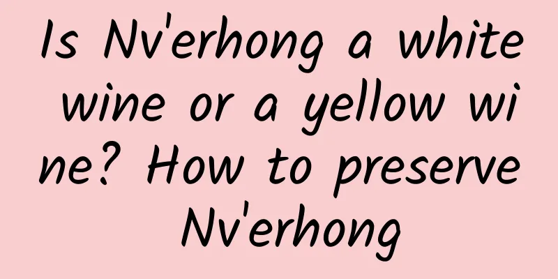 Is Nv'erhong a white wine or a yellow wine? How to preserve Nv'erhong