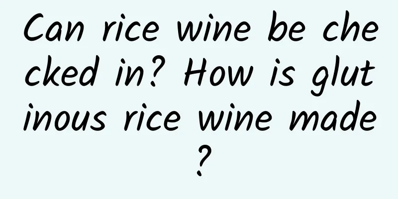 Can rice wine be checked in? How is glutinous rice wine made?
