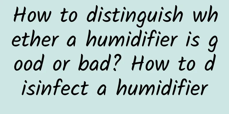 How to distinguish whether a humidifier is good or bad? How to disinfect a humidifier