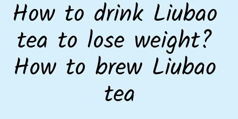 How to drink Liubao tea to lose weight? How to brew Liubao tea