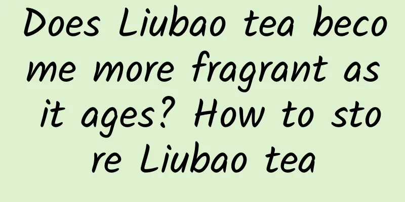 Does Liubao tea become more fragrant as it ages? How to store Liubao tea
