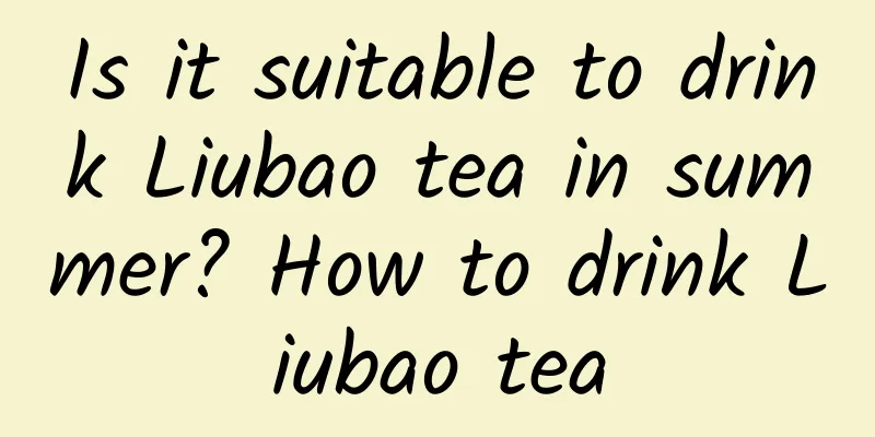 Is it suitable to drink Liubao tea in summer? How to drink Liubao tea