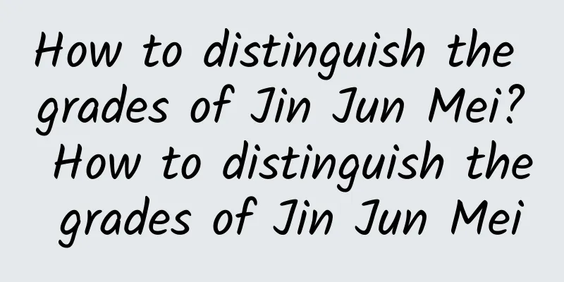How to distinguish the grades of Jin Jun Mei? How to distinguish the grades of Jin Jun Mei