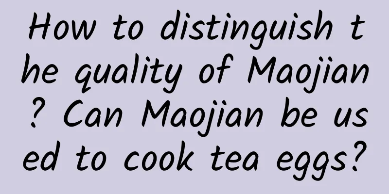 How to distinguish the quality of Maojian? Can Maojian be used to cook tea eggs?