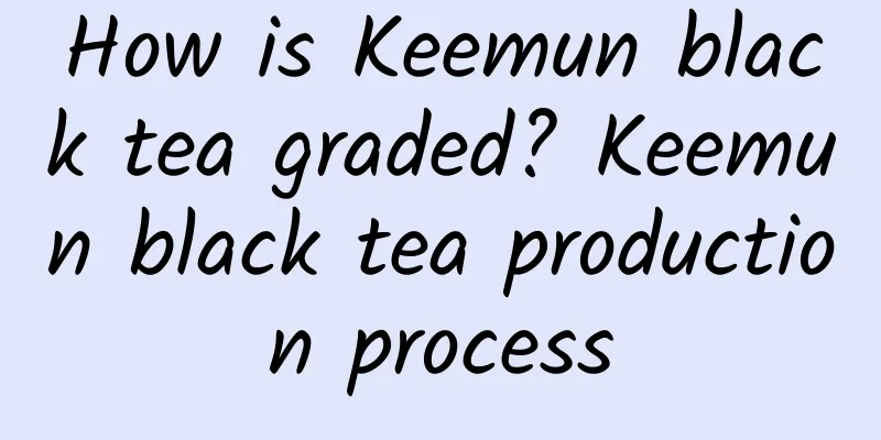 How is Keemun black tea graded? Keemun black tea production process