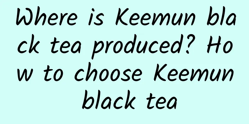 Where is Keemun black tea produced? How to choose Keemun black tea