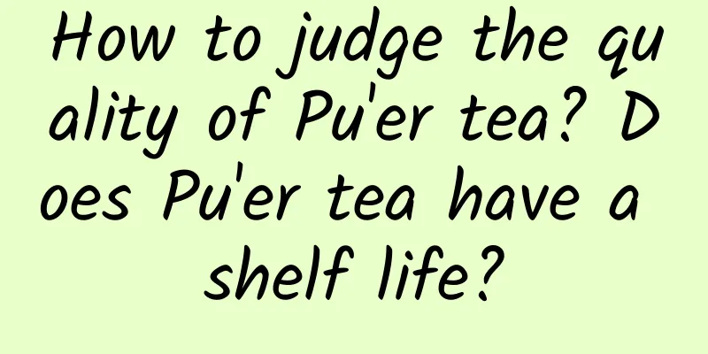How to judge the quality of Pu'er tea? Does Pu'er tea have a shelf life?