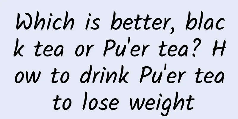 Which is better, black tea or Pu'er tea? How to drink Pu'er tea to lose weight