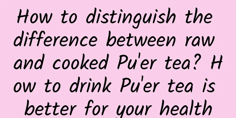How to distinguish the difference between raw and cooked Pu'er tea? How to drink Pu'er tea is better for your health