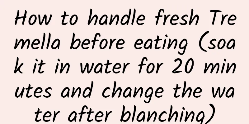 How to handle fresh Tremella before eating (soak it in water for 20 minutes and change the water after blanching)
