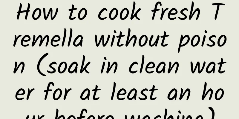 How to cook fresh Tremella without poison (soak in clean water for at least an hour before washing)