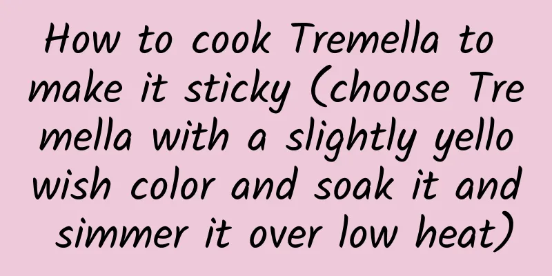 How to cook Tremella to make it sticky (choose Tremella with a slightly yellowish color and soak it and simmer it over low heat)