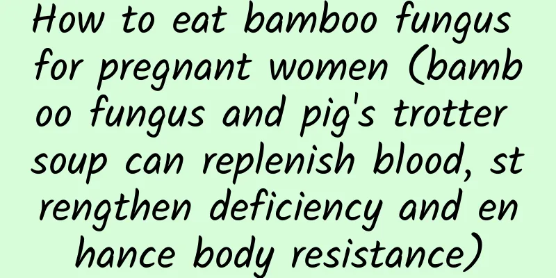 How to eat bamboo fungus for pregnant women (bamboo fungus and pig's trotter soup can replenish blood, strengthen deficiency and enhance body resistance)