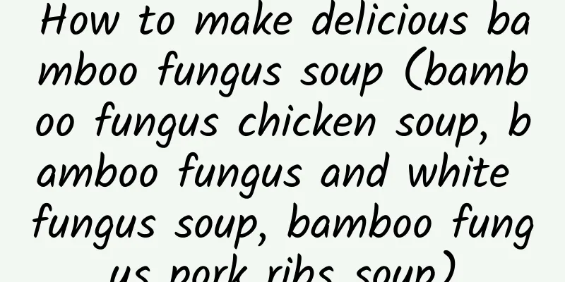 How to make delicious bamboo fungus soup (bamboo fungus chicken soup, bamboo fungus and white fungus soup, bamboo fungus pork ribs soup)