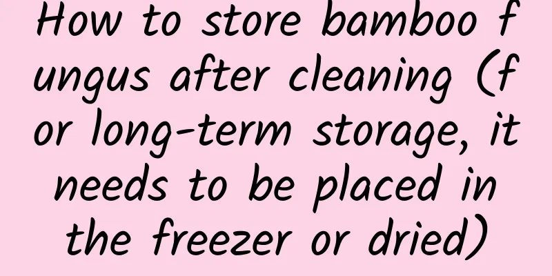 How to store bamboo fungus after cleaning (for long-term storage, it needs to be placed in the freezer or dried)