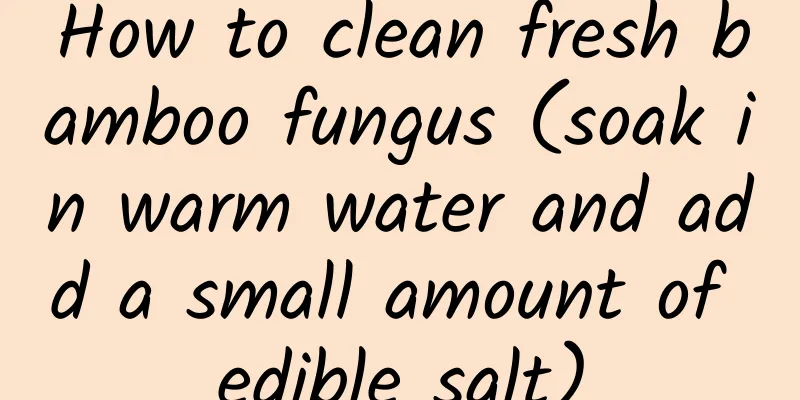 How to clean fresh bamboo fungus (soak in warm water and add a small amount of edible salt)