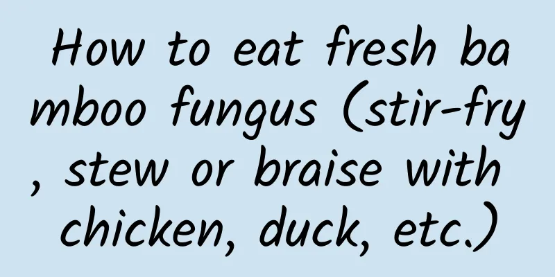 How to eat fresh bamboo fungus (stir-fry, stew or braise with chicken, duck, etc.)