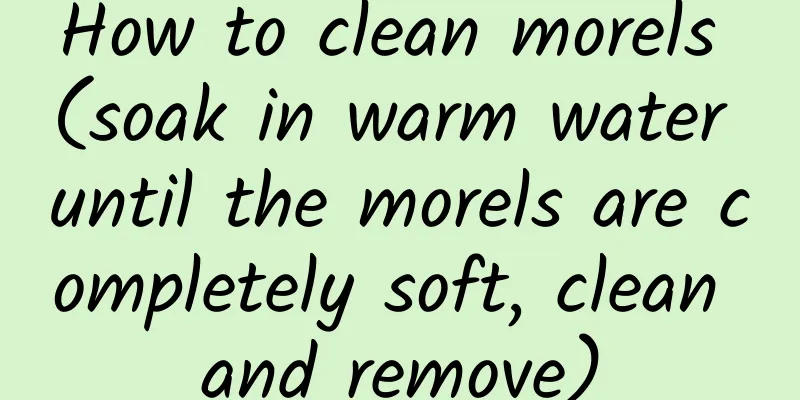 How to clean morels (soak in warm water until the morels are completely soft, clean and remove)