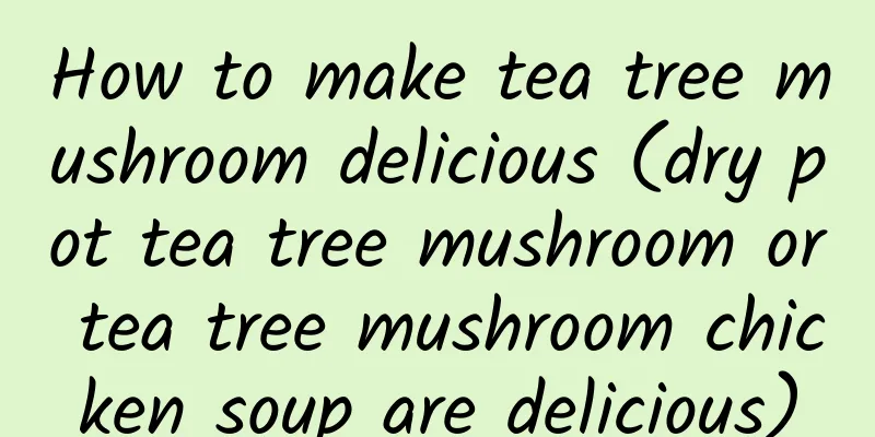 How to make tea tree mushroom delicious (dry pot tea tree mushroom or tea tree mushroom chicken soup are delicious)