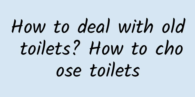 How to deal with old toilets? How to choose toilets