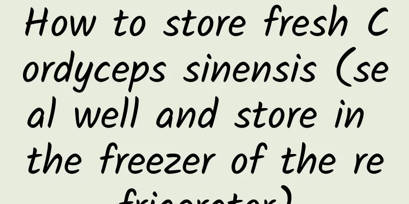 How to store fresh Cordyceps sinensis (seal well and store in the freezer of the refrigerator)
