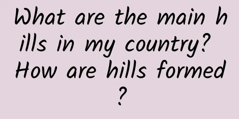 What are the main hills in my country? How are hills formed?