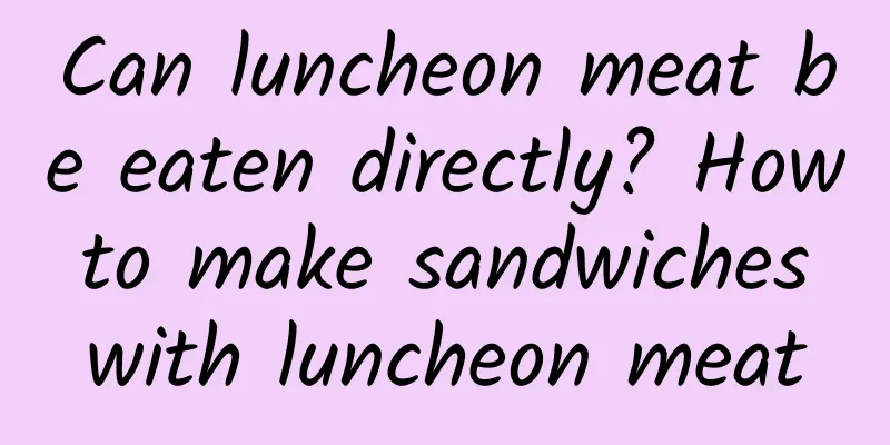 Can luncheon meat be eaten directly? How to make sandwiches with luncheon meat