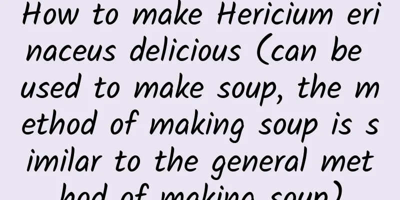 How to make Hericium erinaceus delicious (can be used to make soup, the method of making soup is similar to the general method of making soup)