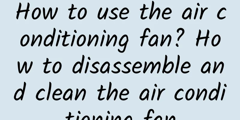 How to use the air conditioning fan? How to disassemble and clean the air conditioning fan