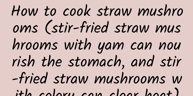How to cook straw mushrooms (stir-fried straw mushrooms with yam can nourish the stomach, and stir-fried straw mushrooms with celery can clear heat)