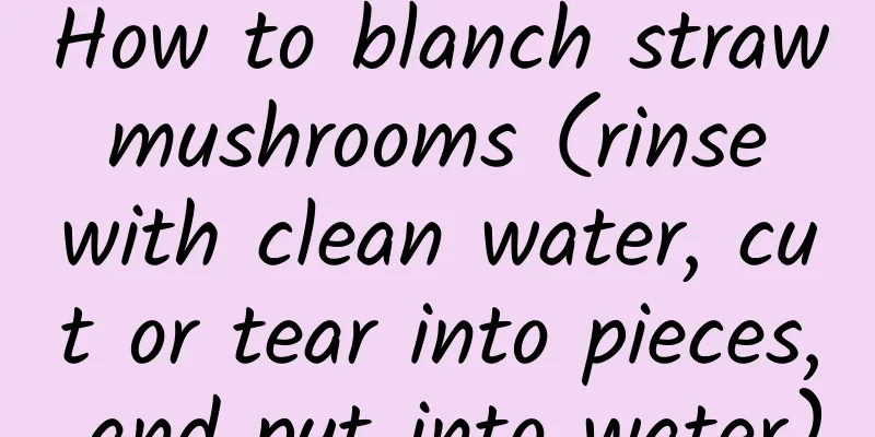 How to blanch straw mushrooms (rinse with clean water, cut or tear into pieces, and put into water)