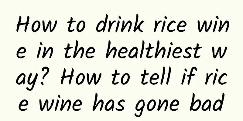 How to drink rice wine in the healthiest way? How to tell if rice wine has gone bad
