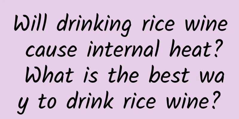 Will drinking rice wine cause internal heat? What is the best way to drink rice wine?