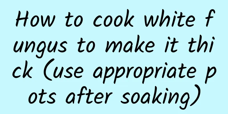 How to cook white fungus to make it thick (use appropriate pots after soaking)