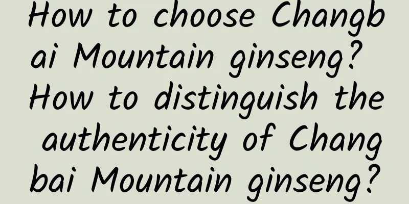 How to choose Changbai Mountain ginseng? How to distinguish the authenticity of Changbai Mountain ginseng?