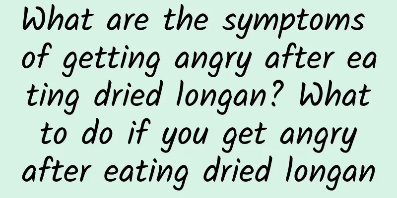 What are the symptoms of getting angry after eating dried longan? What to do if you get angry after eating dried longan