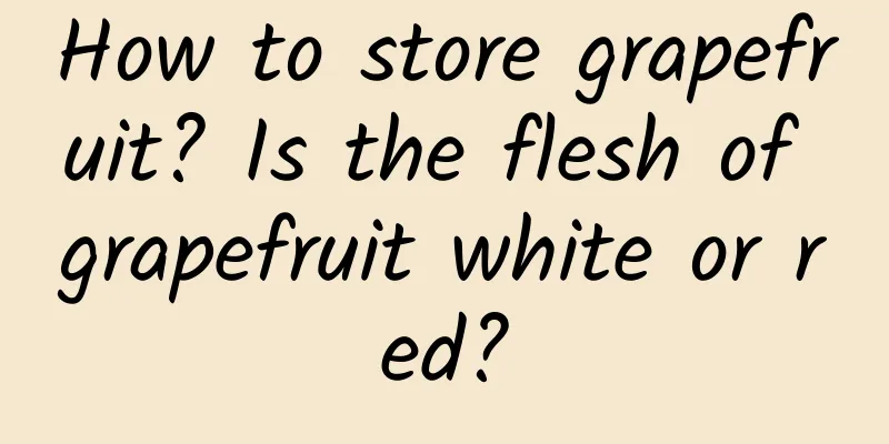How to store grapefruit? Is the flesh of grapefruit white or red?