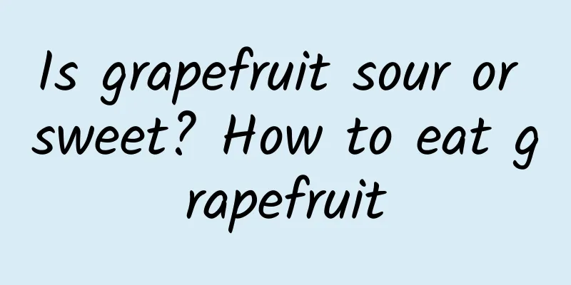 Is grapefruit sour or sweet? How to eat grapefruit