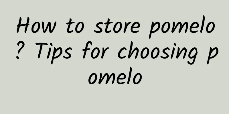 How to store pomelo? Tips for choosing pomelo