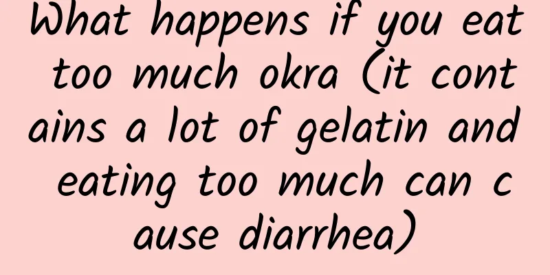What happens if you eat too much okra (it contains a lot of gelatin and eating too much can cause diarrhea)