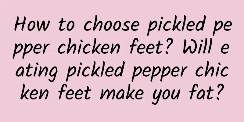 How to choose pickled pepper chicken feet? Will eating pickled pepper chicken feet make you fat?